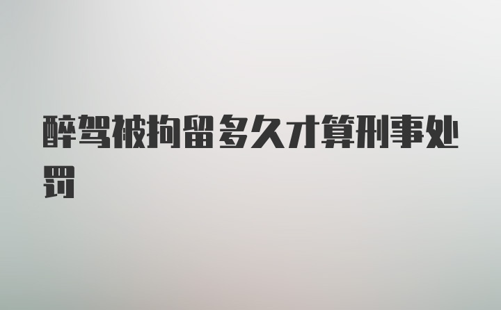 醉驾被拘留多久才算刑事处罚