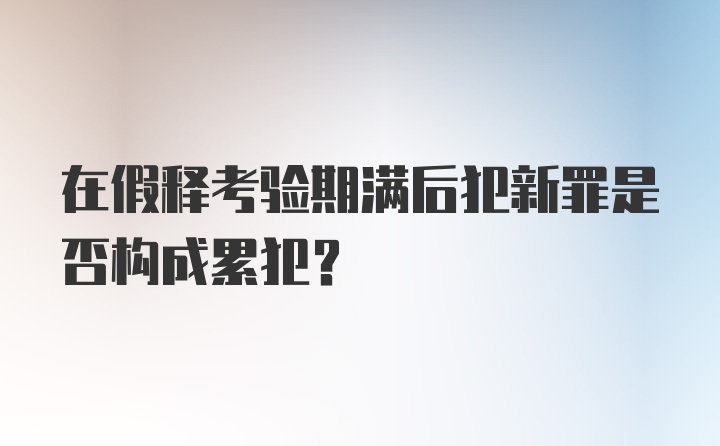 在假释考验期满后犯新罪是否构成累犯?