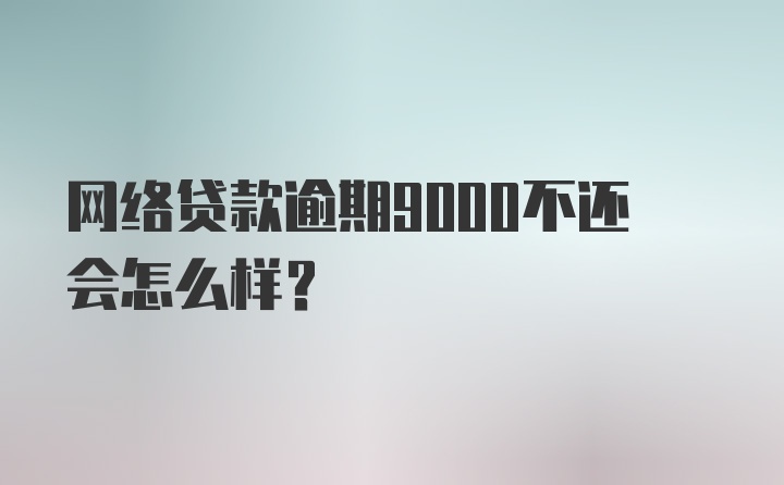 网络贷款逾期9000不还会怎么样？