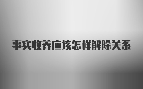 事实收养应该怎样解除关系