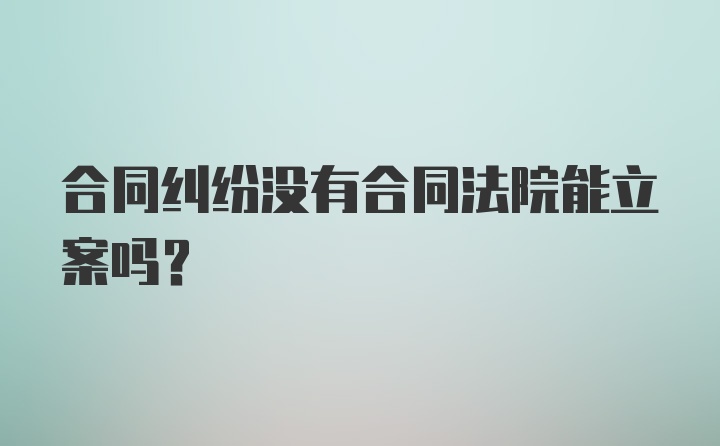 合同纠纷没有合同法院能立案吗？