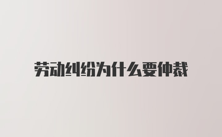 劳动纠纷为什么要仲裁