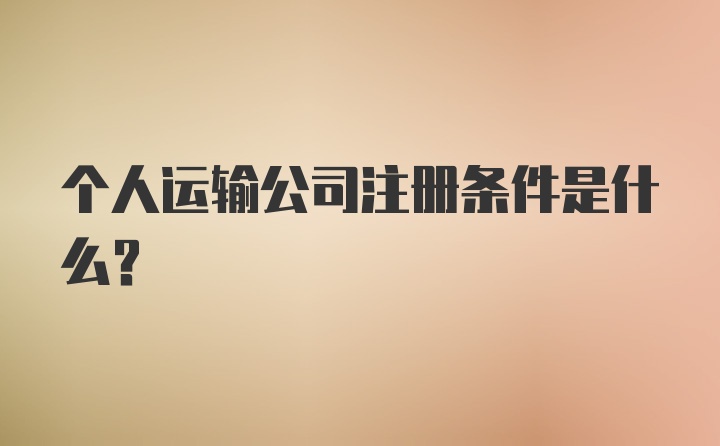 个人运输公司注册条件是什么？