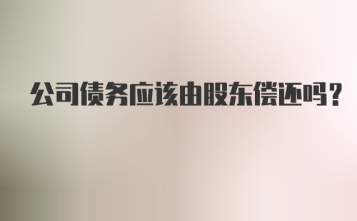 公司债务应该由股东偿还吗？