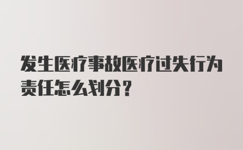 发生医疗事故医疗过失行为责任怎么划分？