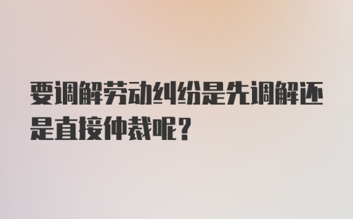 要调解劳动纠纷是先调解还是直接仲裁呢？