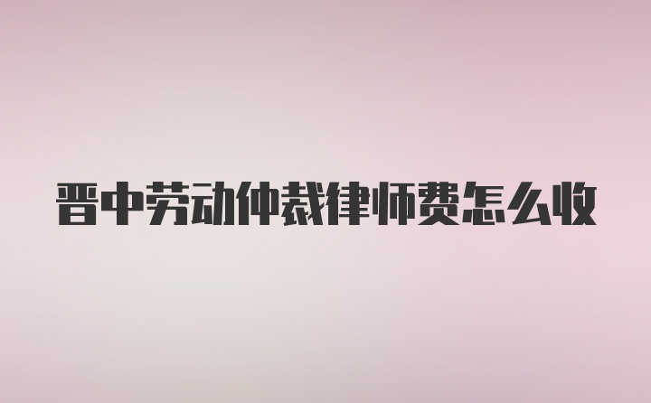 晋中劳动仲裁律师费怎么收