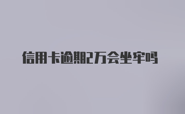 信用卡逾期2万会坐牢吗