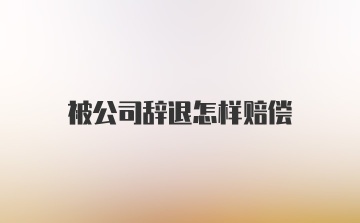 被公司辞退怎样赔偿