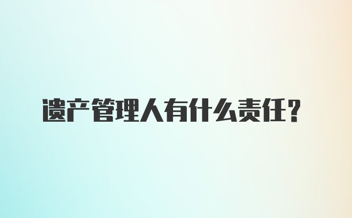 遗产管理人有什么责任？