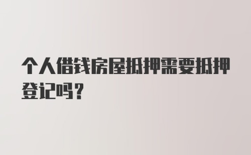 个人借钱房屋抵押需要抵押登记吗？