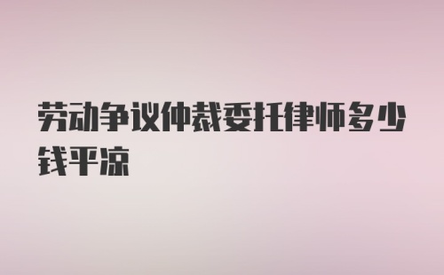 劳动争议仲裁委托律师多少钱平凉