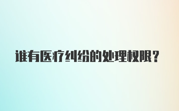 谁有医疗纠纷的处理权限？