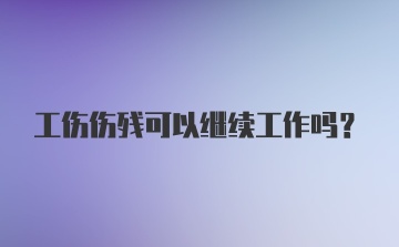 工伤伤残可以继续工作吗？