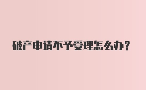 破产申请不予受理怎么办？