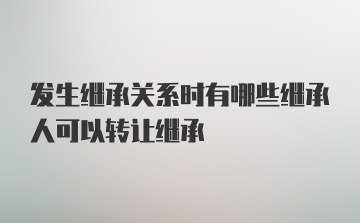 发生继承关系时有哪些继承人可以转让继承