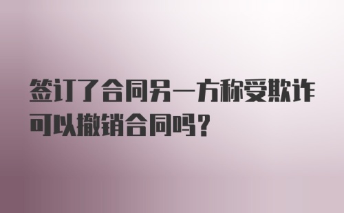 签订了合同另一方称受欺诈可以撤销合同吗？