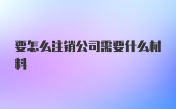 要怎么注销公司需要什么材料