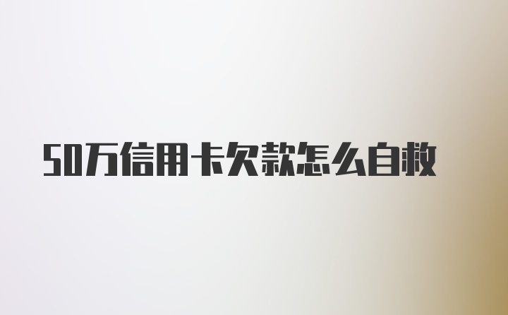 50万信用卡欠款怎么自救