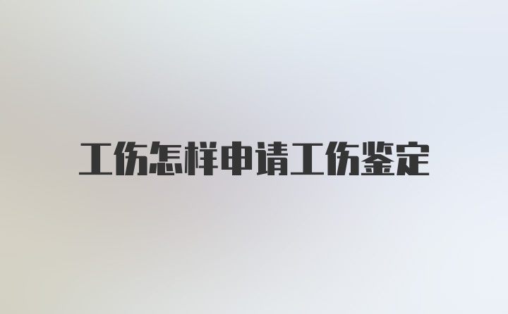 工伤怎样申请工伤鉴定