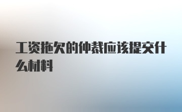 工资拖欠的仲裁应该提交什么材料