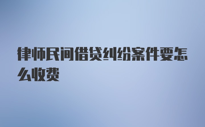 律师民间借贷纠纷案件要怎么收费