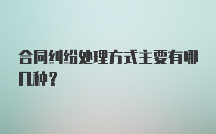 合同纠纷处理方式主要有哪几种？