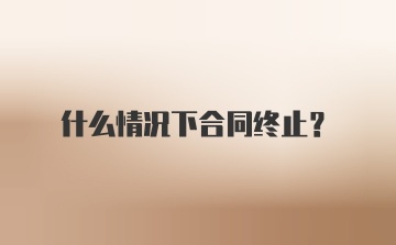 什么情况下合同终止?