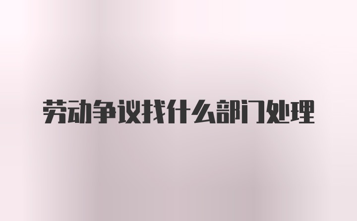 劳动争议找什么部门处理