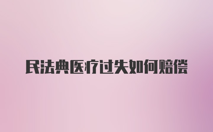 民法典医疗过失如何赔偿