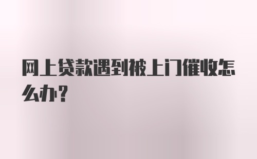 网上贷款遇到被上门催收怎么办？