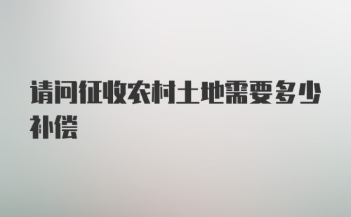 请问征收农村土地需要多少补偿