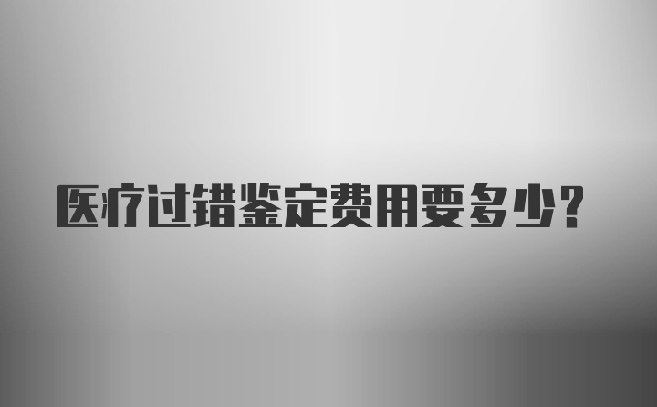 医疗过错鉴定费用要多少？