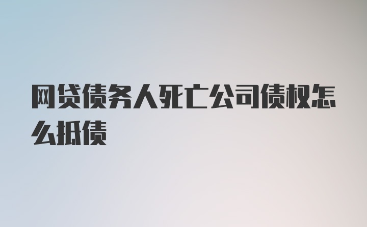 网贷债务人死亡公司债权怎么抵债