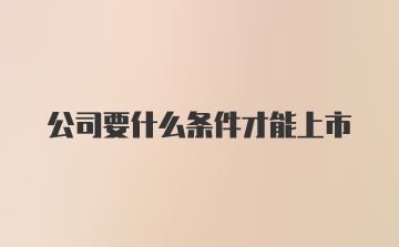 公司要什么条件才能上市