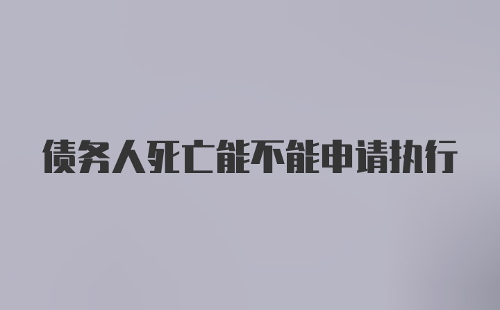 债务人死亡能不能申请执行