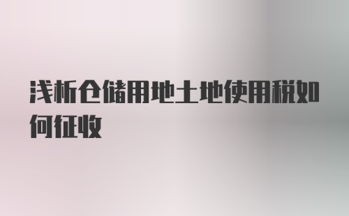 浅析仓储用地土地使用税如何征收