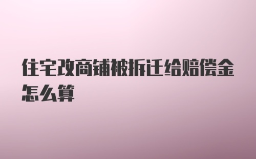 住宅改商铺被拆迁给赔偿金怎么算