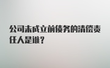 公司未成立前债务的清偿责任人是谁?