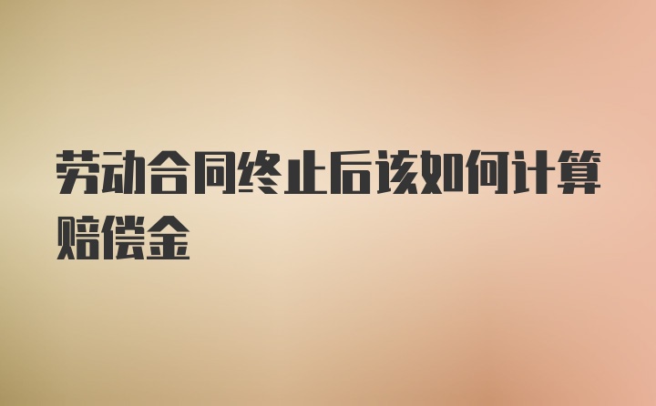 劳动合同终止后该如何计算赔偿金