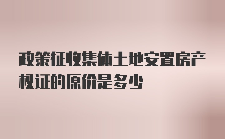 政策征收集体土地安置房产权证的原价是多少