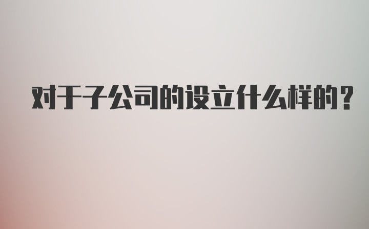 对于子公司的设立什么样的？