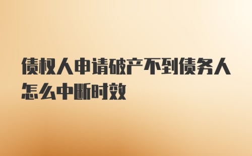 债权人申请破产不到债务人怎么中断时效