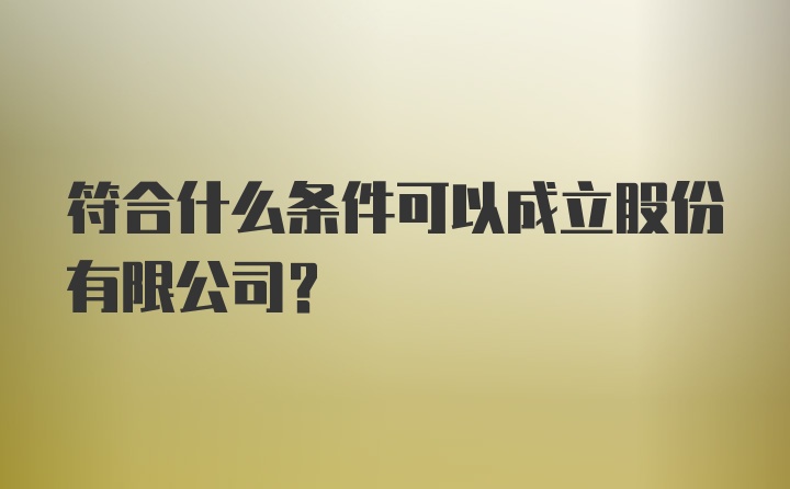 符合什么条件可以成立股份有限公司？