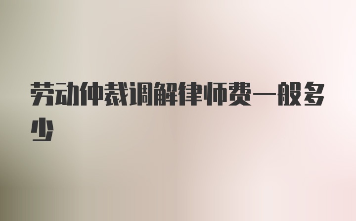 劳动仲裁调解律师费一般多少