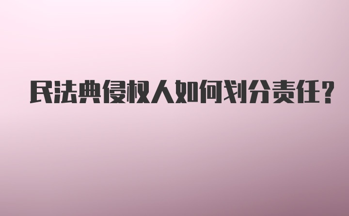 民法典侵权人如何划分责任?