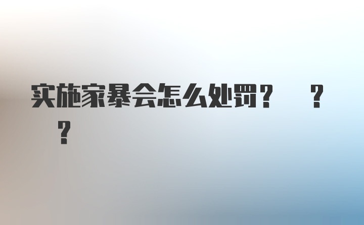 实施家暴会怎么处罚? ? ?