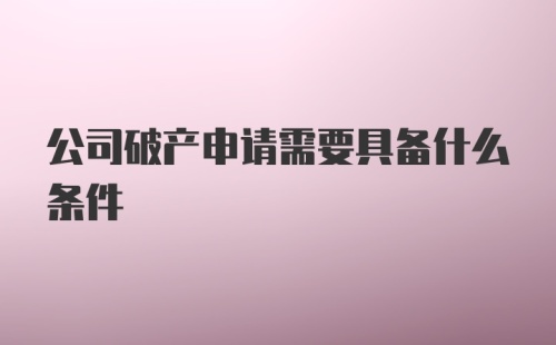 公司破产申请需要具备什么条件