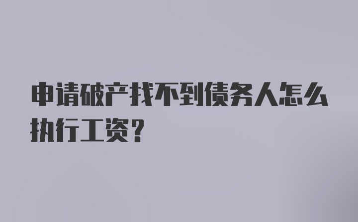 申请破产找不到债务人怎么执行工资？