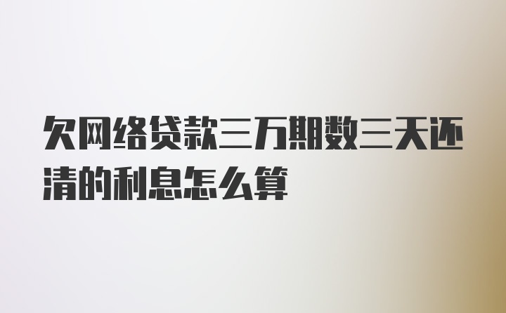 欠网络贷款三万期数三天还清的利息怎么算